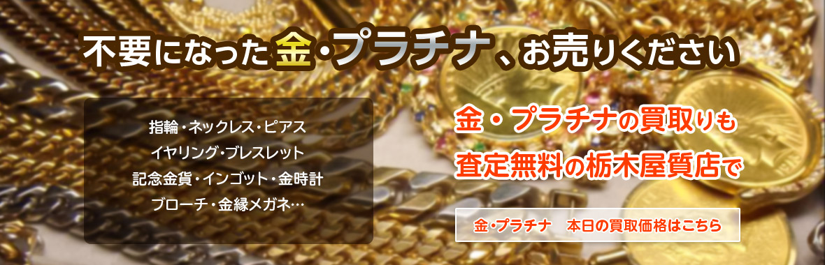 不要になった金・プラチナ、お売りください。金・プラチナの買取りも査定無料の栃木屋質店で